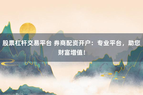 股票杠杆交易平台 券商配资开户：专业平台，助您财富增值！