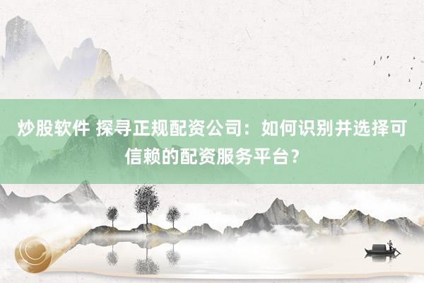 炒股软件 探寻正规配资公司:如何识别并选择可信赖的配资服务平台?