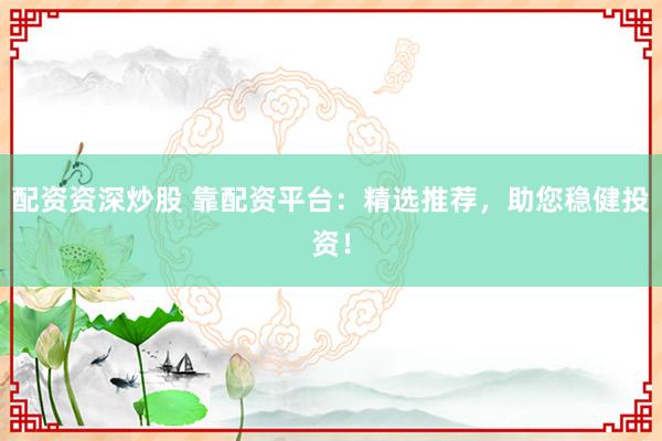 配资资深炒股 靠配资平台:精选推荐,助您稳健投资!