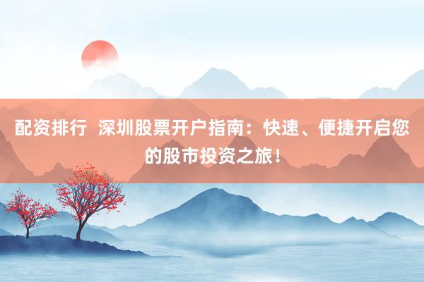 配资排行 深圳股票开户指南:快速、便捷开启您的股市投资之旅!