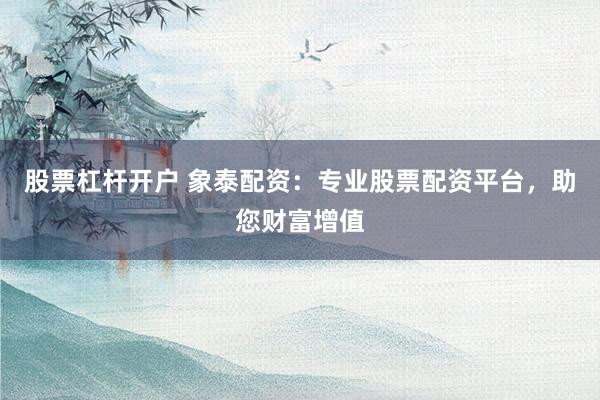 股票杠杆开户 象泰配资：专业股票配资平台，助您财富增值