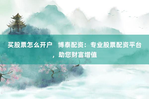买股票怎么开户   博泰配资：专业股票配资平台，助您财富增值