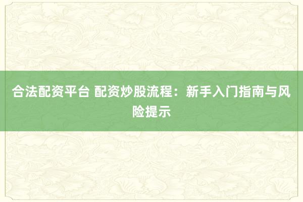 合法配资平台 配资炒股流程:新手入门指南与风险提示