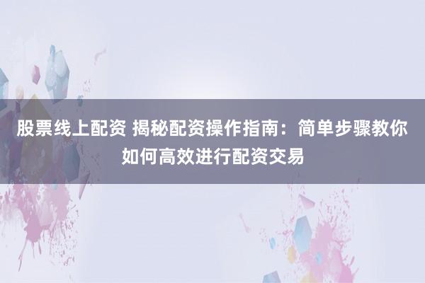 股票线上配资 揭秘配资操作指南:简单步骤教你如何高效进行配资交易