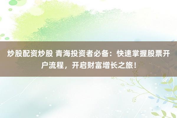 炒股配资炒股 青海投资者必备:快速掌握股票开户流程,开启财富增长之旅!