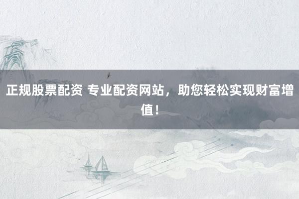 正规股票配资 专业配资网站,助您轻松实现财富增值!