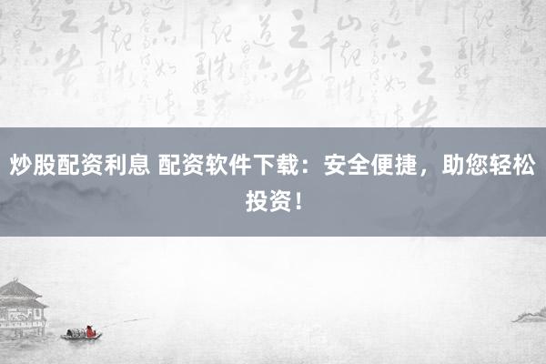 炒股配资利息 配资软件下载:安全便捷,助您轻松投资!