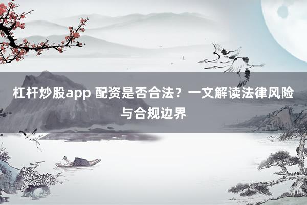 杠杆炒股app 配资是否合法？一文解读法律风险与合规边界
