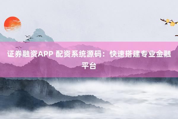 证券融资APP 配资系统源码:快速搭建专业金融平台