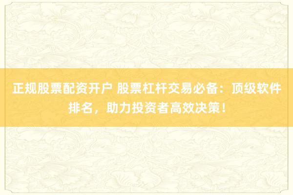 正规股票配资开户 股票杠杆交易必备：顶级软件排名，助力投资者高效决策！