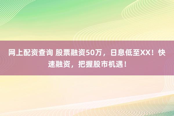网上配资查询 股票融资50万,日息低至XX!快速融资,把握股市机遇!