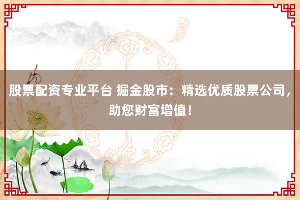 股票配资专业平台 掘金股市：精选优质股票公司，助您财富增值！