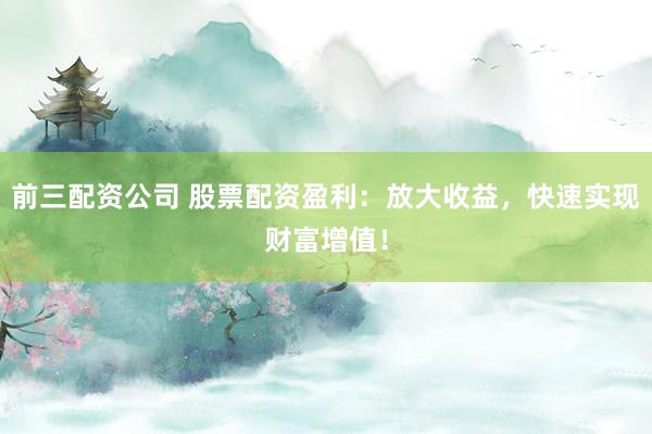 前三配资公司 股票配资盈利:放大收益,快速实现财富增值!
