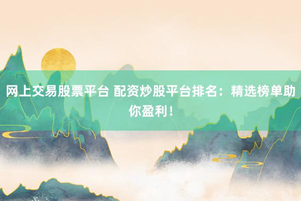 网上交易股票平台 配资炒股平台排名:精选榜单助你盈利!