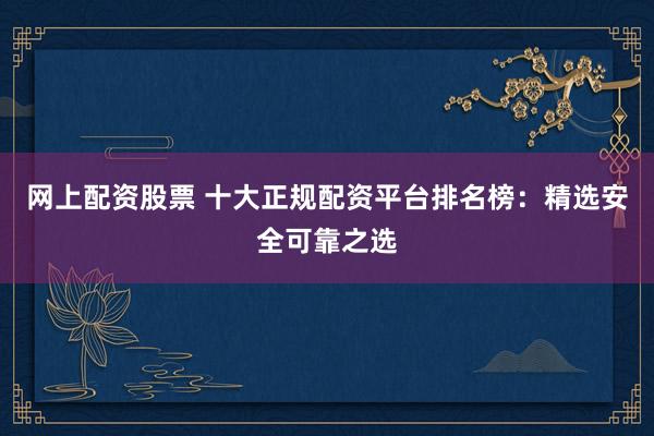 网上配资股票 十大正规配资平台排名榜:精选安全可靠之选