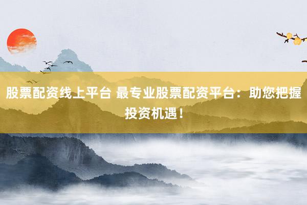 股票配资线上平台 最专业股票配资平台:助您把握投资机遇!