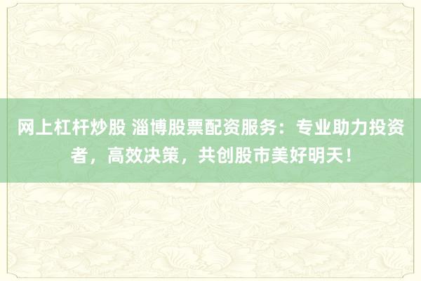 网上杠杆炒股 淄博股票配资服务:专业助力投资者,高效决策,共创股市美好明天!