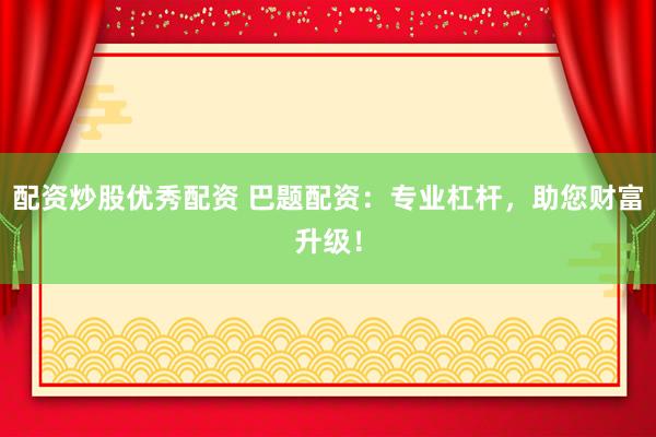配资炒股优秀配资 巴题配资：专业杠杆，助您财富升级！