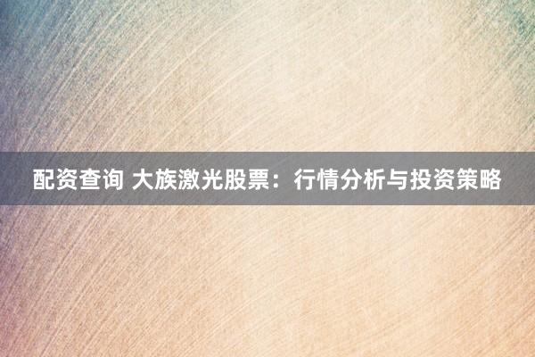 配资查询 大族激光股票:行情分析与投资策略