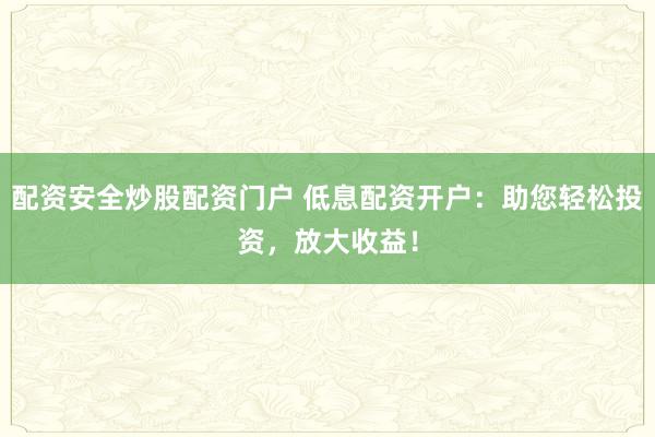 配资安全炒股配资门户 低息配资开户：助您轻松投资，放大收益！