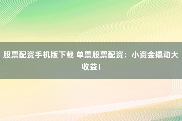 股票配资手机版下载 单票股票配资:小资金撬动大收益!