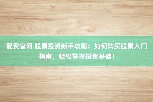 配资官网 股票投资新手攻略:如何购买股票入门指南,轻松掌握投资基础!