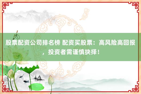 股票配资公司排名榜 配资买股票：高风险高回报，投资者需谨慎抉择！