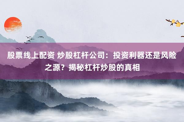 股票线上配资 炒股杠杆公司:投资利器还是风险之源?揭秘杠杆炒股的真相