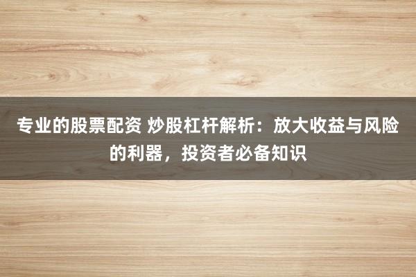 专业的股票配资 炒股杠杆解析:放大收益与风险的利器,投资者必备知识