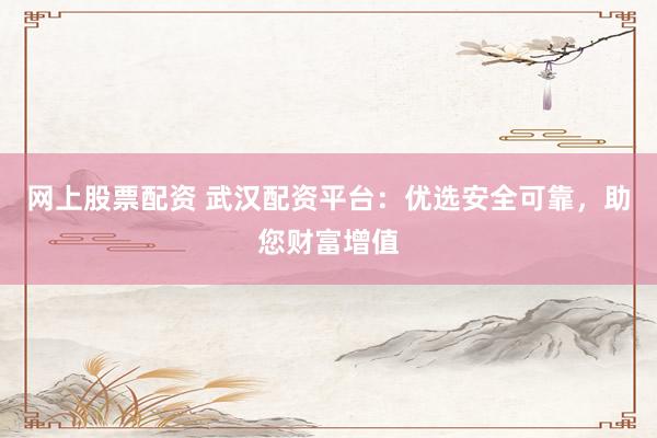 网上股票配资 武汉配资平台：优选安全可靠，助您财富增值