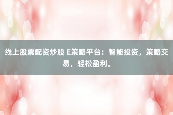 线上股票配资炒股 E策略平台:智能投资,策略交易,轻松盈利。
