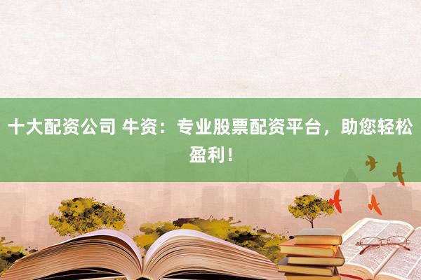 十大配资公司 牛资：专业股票配资平台，助您轻松盈利！