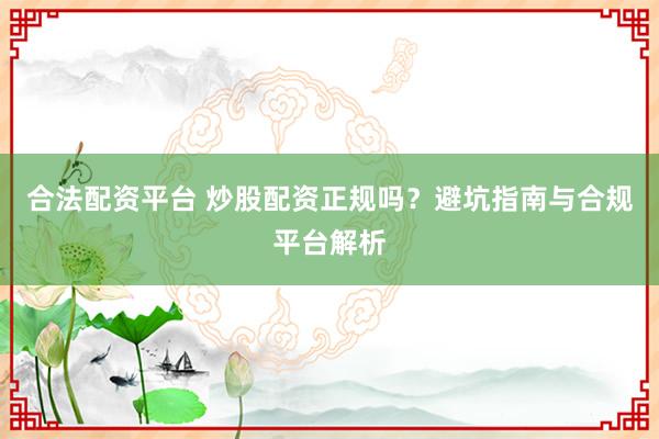 合法配资平台 炒股配资正规吗？避坑指南与合规平台解析