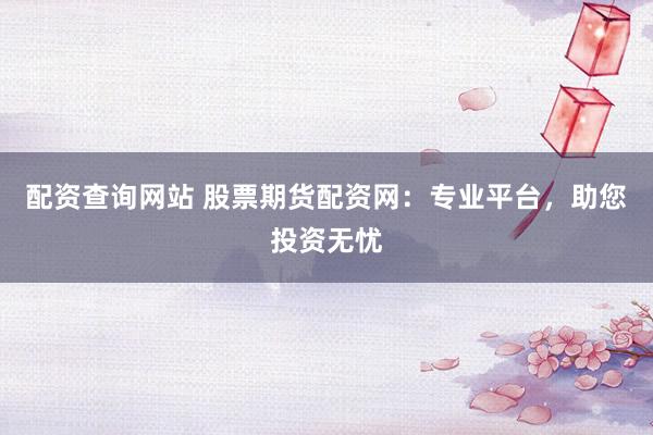 配资查询网站 股票期货配资网：专业平台，助您投资无忧