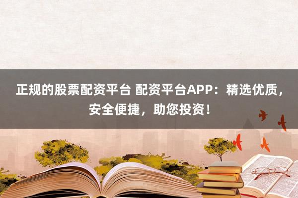 正规的股票配资平台 配资平台APP:精选优质,安全便捷,助您投资!