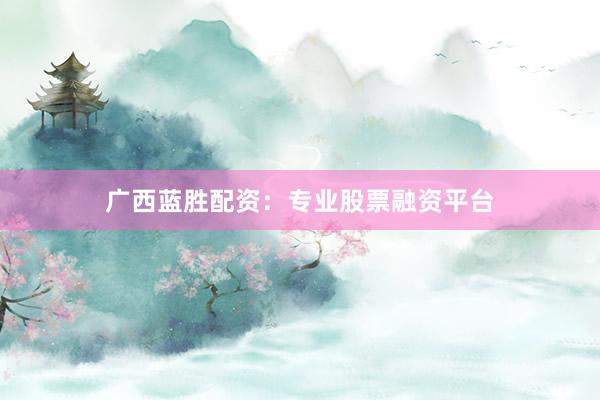 广西蓝胜配资：专业股票融资平台
