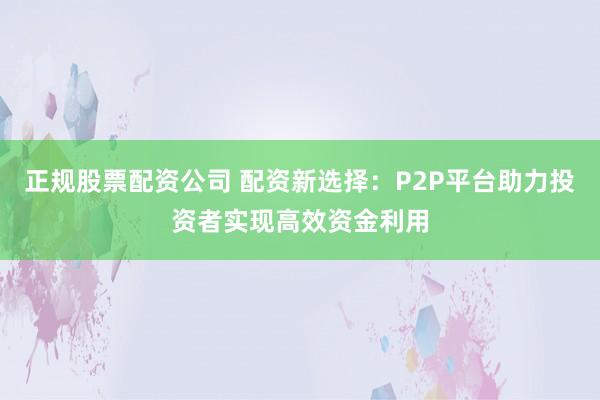 正规股票配资公司 配资新选择：P2P平台助力投资者实现高效资金利用