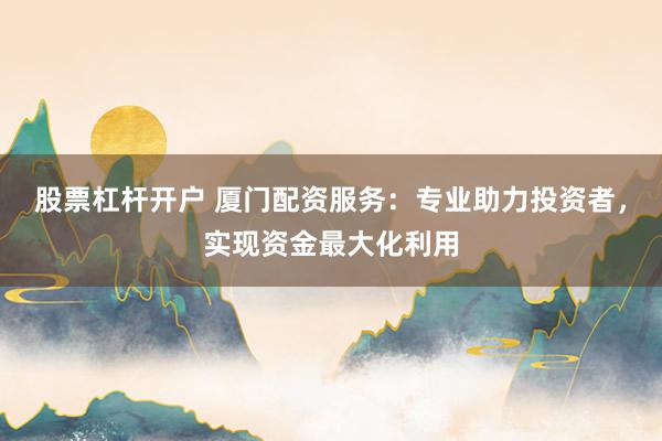 股票杠杆开户 厦门配资服务:专业助力投资者,实现资金最大化利用