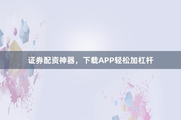 证券配资神器,下载APP轻松加杠杆