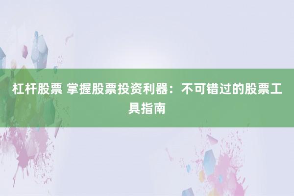杠杆股票 掌握股票投资利器:不可错过的股票工具指南