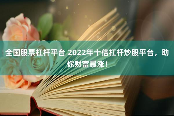 全国股票杠杆平台 2022年十倍杠杆炒股平台，助你财富暴涨！