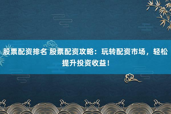 股票配资排名 股票配资攻略：玩转配资市场，轻松提升投资收益！