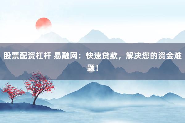 股票配资杠杆 易融网：快速贷款，解决您的资金难题！