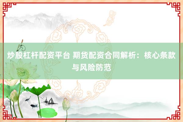 炒股杠杆配资平台 期货配资合同解析：核心条款与风险防范