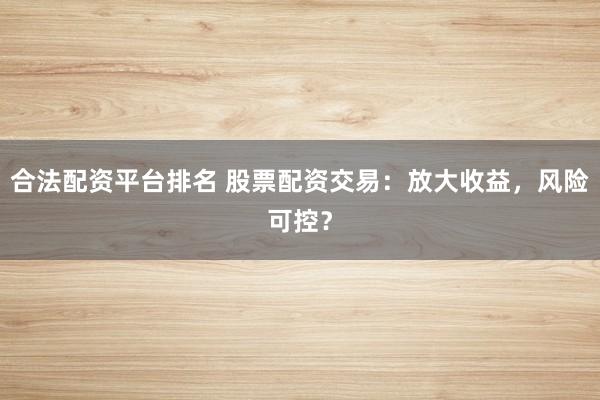 合法配资平台排名 股票配资交易：放大收益，风险可控？