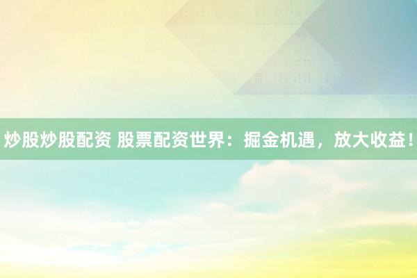 炒股炒股配资 股票配资世界：掘金机遇，放大收益！