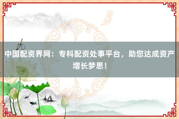 中国配资界网：专科配资处事平台，助您达成资产增长梦思！