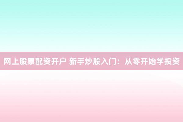 网上股票配资开户 新手炒股入门:从零开始学投资