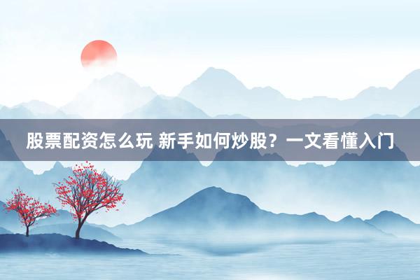股票配资怎么玩 新手如何炒股?一文看懂入门