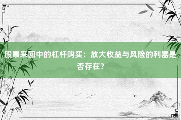 股票来回中的杠杆购买:放大收益与风险的利器是否存在?